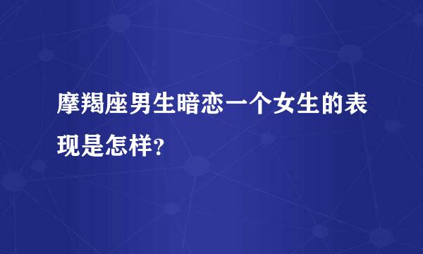 摩羯座男生暗恋一个女生的表现是怎样？