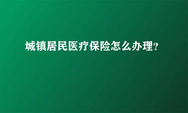 城镇居民医疗保险怎么办理？