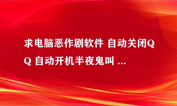 求电脑恶作剧软件 自动关闭QQ 自动开机半夜鬼叫 求让系统崩溃的软件