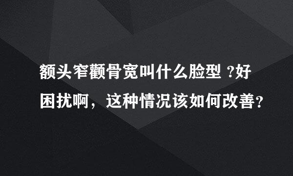 额头窄颧骨宽叫什么脸型 ?好困扰啊，这种情况该如何改善？