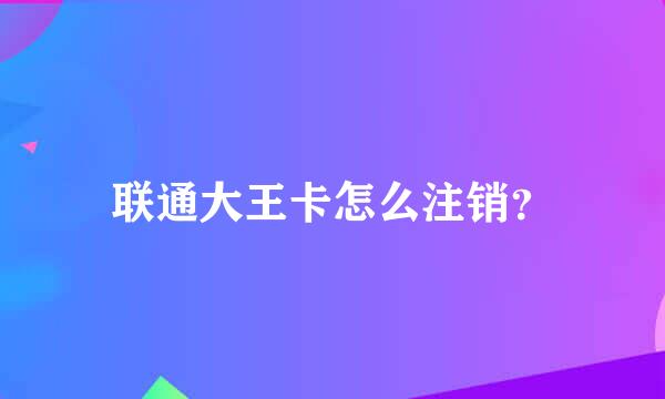 联通大王卡怎么注销？