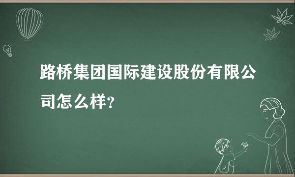 路桥集团国际建设股份有限公司怎么样？