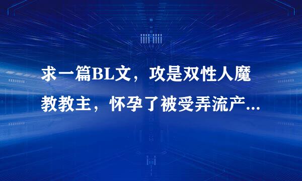 求一篇BL文，攻是双性人魔教教主，怀孕了被受弄流产，十分虐，后来受良心发现和好后俩人生了好多孩子