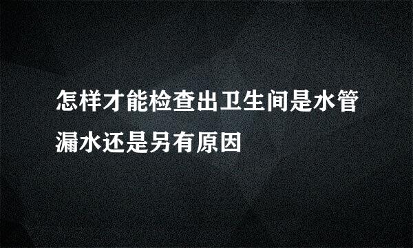 怎样才能检查出卫生间是水管漏水还是另有原因