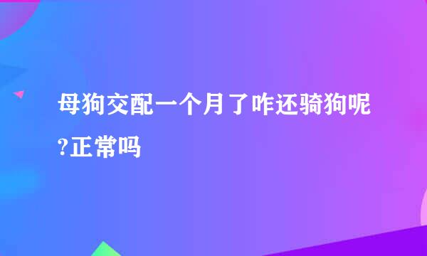 母狗交配一个月了咋还骑狗呢?正常吗