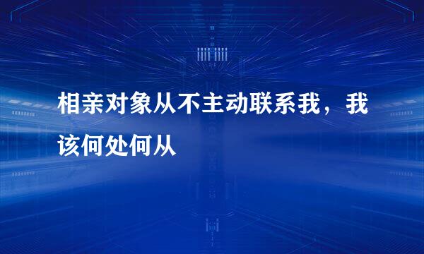 相亲对象从不主动联系我，我该何处何从