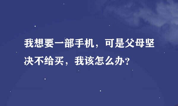 我想要一部手机，可是父母坚决不给买，我该怎么办？