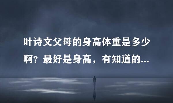 叶诗文父母的身高体重是多少啊？最好是身高，有知道的谢谢了，我儿子的脚也大 手也大 身高也高