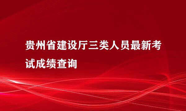 贵州省建设厅三类人员最新考试成绩查询