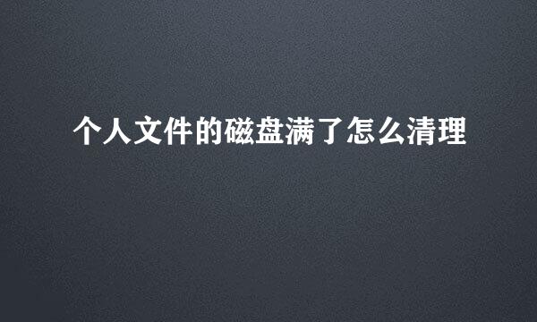 个人文件的磁盘满了怎么清理