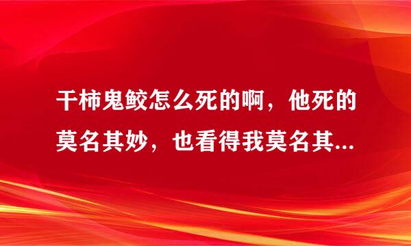 干柿鬼鲛怎么死的啊，他死的莫名其妙，也看得我莫名其妙，就这么死了么？。。。。。。。。。。