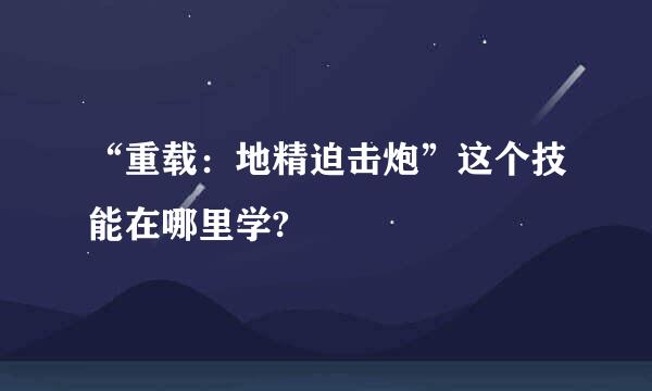 “重载：地精迫击炮”这个技能在哪里学?