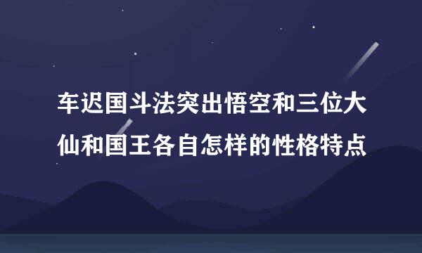 车迟国斗法突出悟空和三位大仙和国王各自怎样的性格特点