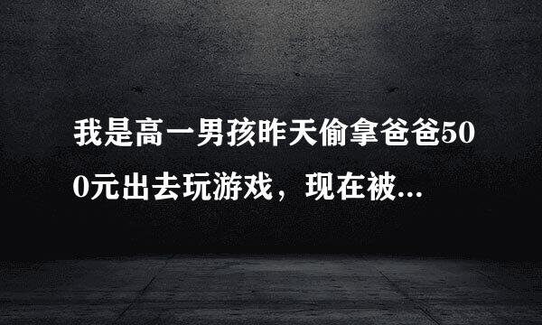 我是高一男孩昨天偷拿爸爸500元出去玩游戏，现在被发现了，大家说我该