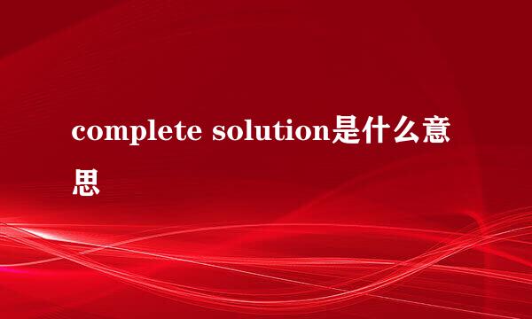 complete solution是什么意思