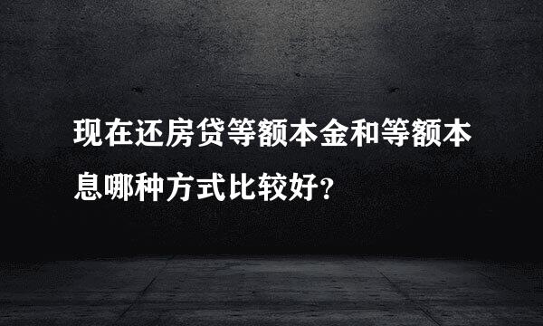 现在还房贷等额本金和等额本息哪种方式比较好？