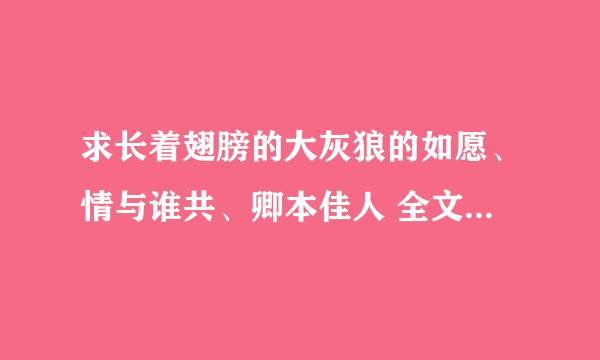 求长着翅膀的大灰狼的如愿、情与谁共、卿本佳人 全文+番外，谢谢