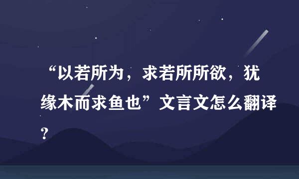 “以若所为，求若所所欲，犹缘木而求鱼也”文言文怎么翻译？