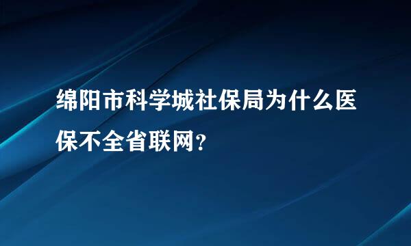 绵阳市科学城社保局为什么医保不全省联网？