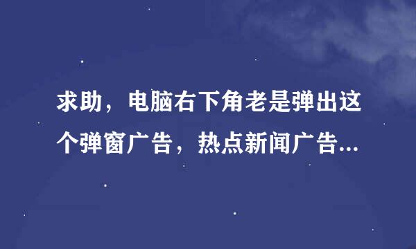 求助，电脑右下角老是弹出这个弹窗广告，热点新闻广告，要怎么删除啊