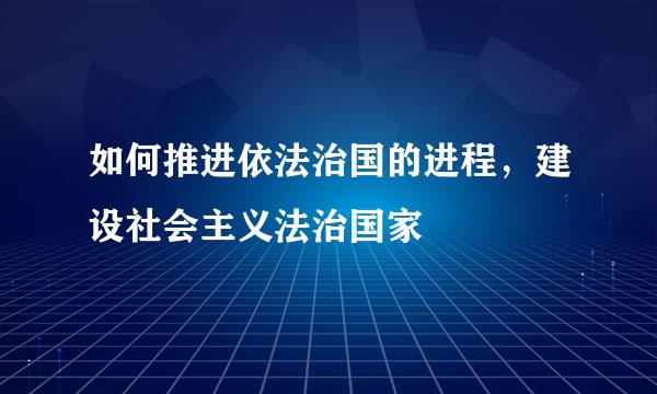 如何推进依法治国的进程，建设社会主义法治国家