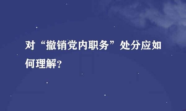 对“撤销党内职务”处分应如何理解？