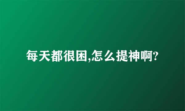 每天都很困,怎么提神啊?