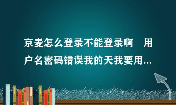 京麦怎么登录不能登录啊😱用户名密码错误我的天我要用会用的话谁能告诉我