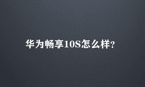 华为畅享10S怎么样？