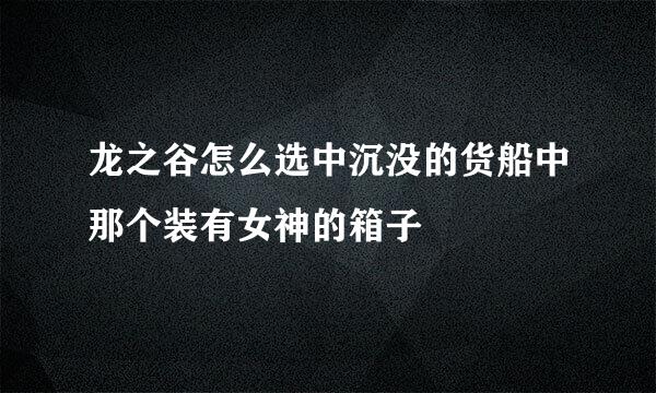 龙之谷怎么选中沉没的货船中那个装有女神的箱子