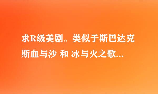 求R级美剧。类似于斯巴达克斯血与沙 和 冰与火之歌 这样的！求大神支招啊。实在没的看了啊。