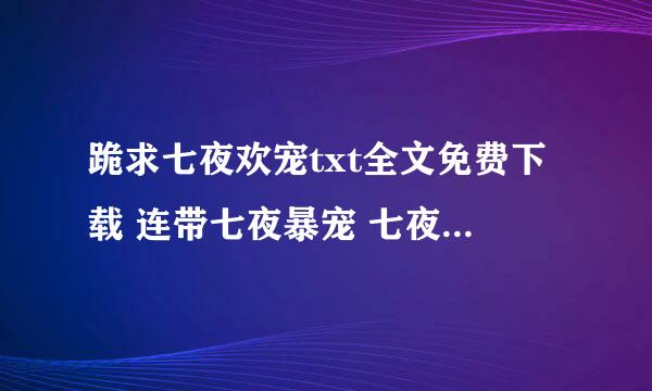 跪求七夜欢宠txt全文免费下载 连带七夜暴宠 七夜三部曲.