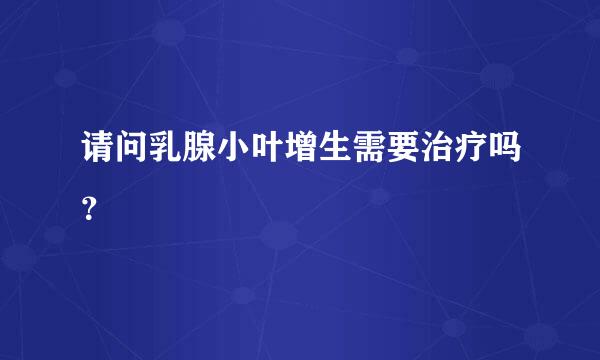 请问乳腺小叶增生需要治疗吗？