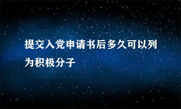 提交入党申请书后多久可以列为积极分子