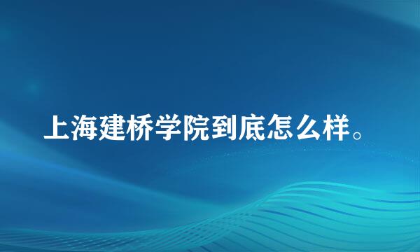 上海建桥学院到底怎么样。