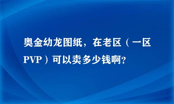 奥金幼龙图纸，在老区（一区PVP）可以卖多少钱啊？