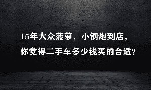 15年大众菠萝，小钢炮到店，你觉得二手车多少钱买的合适？