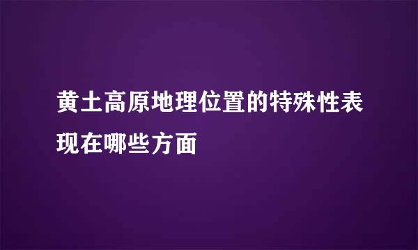 黄土高原地理位置的特殊性表现在哪些方面