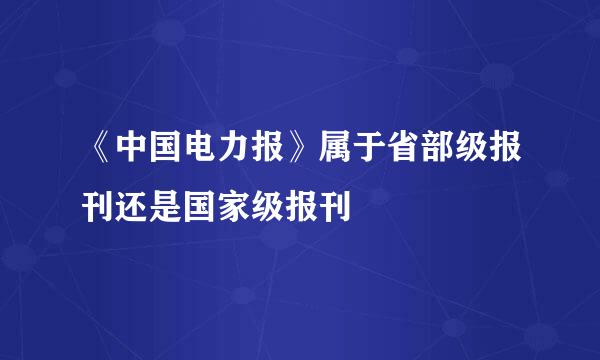 《中国电力报》属于省部级报刊还是国家级报刊