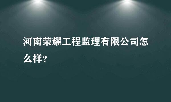 河南荣耀工程监理有限公司怎么样？