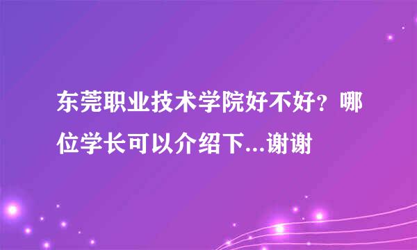 东莞职业技术学院好不好？哪位学长可以介绍下...谢谢