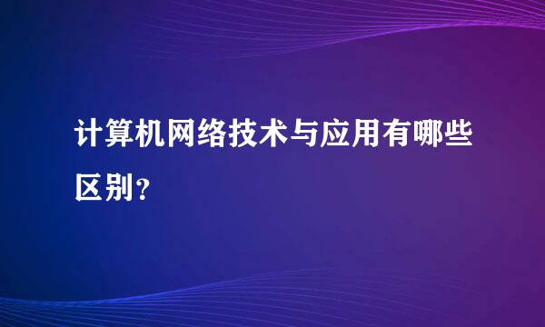 计算机网络技术与应用有哪些区别？