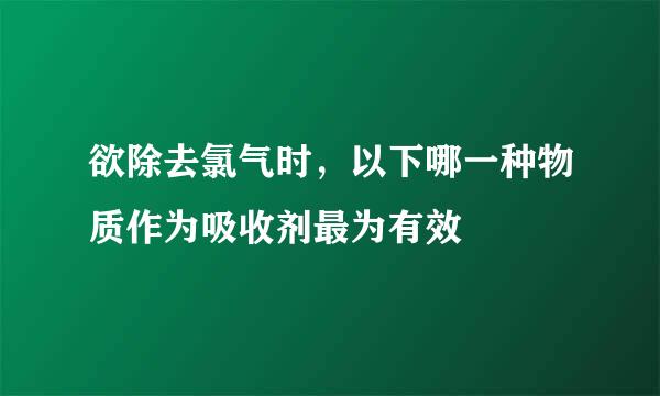 欲除去氯气时，以下哪一种物质作为吸收剂最为有效