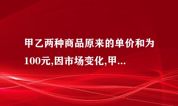 甲乙两种商品原来的单价和为100元,因市场变化,甲商品降价百分之10,乙商品提价百分之40,调价后两种商品的