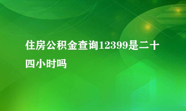 住房公积金查询12399是二十四小时吗