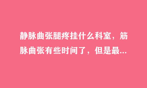 静脉曲张腿疼挂什么科室，筋脉曲张有些时间了，但是最近大腿外侧疼的厉害，有什么治疗措施吗？