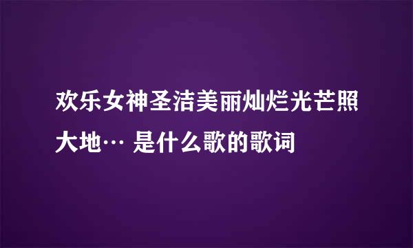 欢乐女神圣洁美丽灿烂光芒照大地… 是什么歌的歌词