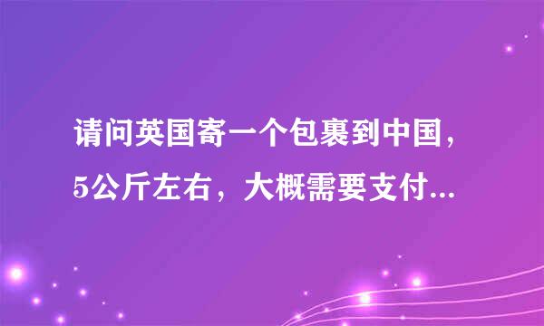 请问英国寄一个包裹到中国，5公斤左右，大概需要支付多少钱，，英国快递公司给我说需要支付3万，