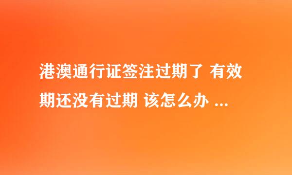 港澳通行证签注过期了 有效期还没有过期 该怎么办 签注多久办完