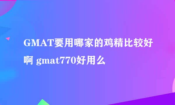 GMAT要用哪家的鸡精比较好啊 gmat770好用么